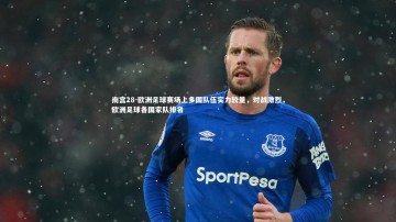 南宫28-欧洲足球赛场上多国队伍实力较量，对战激烈，欧洲足球各国家队排名