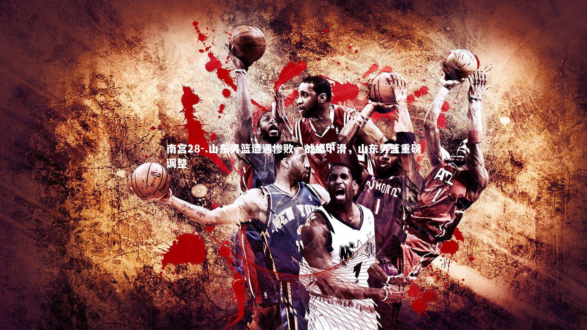 .山东男篮遭遇惨败，战绩下滑，山东男篮重磅调整