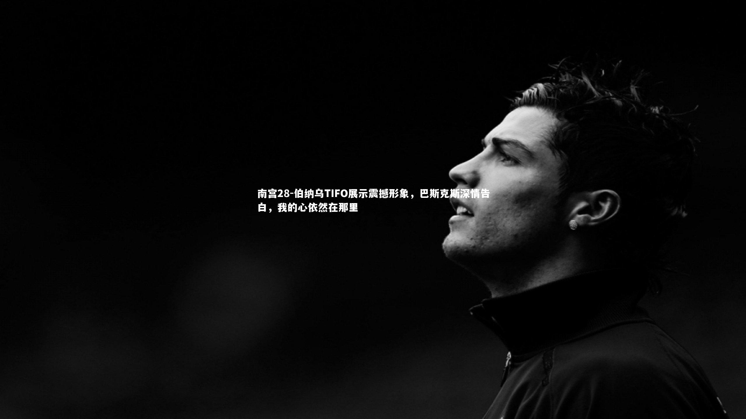 伯纳乌TIFO展示震撼形象,巴斯克斯深情告白,我的心依然在那里