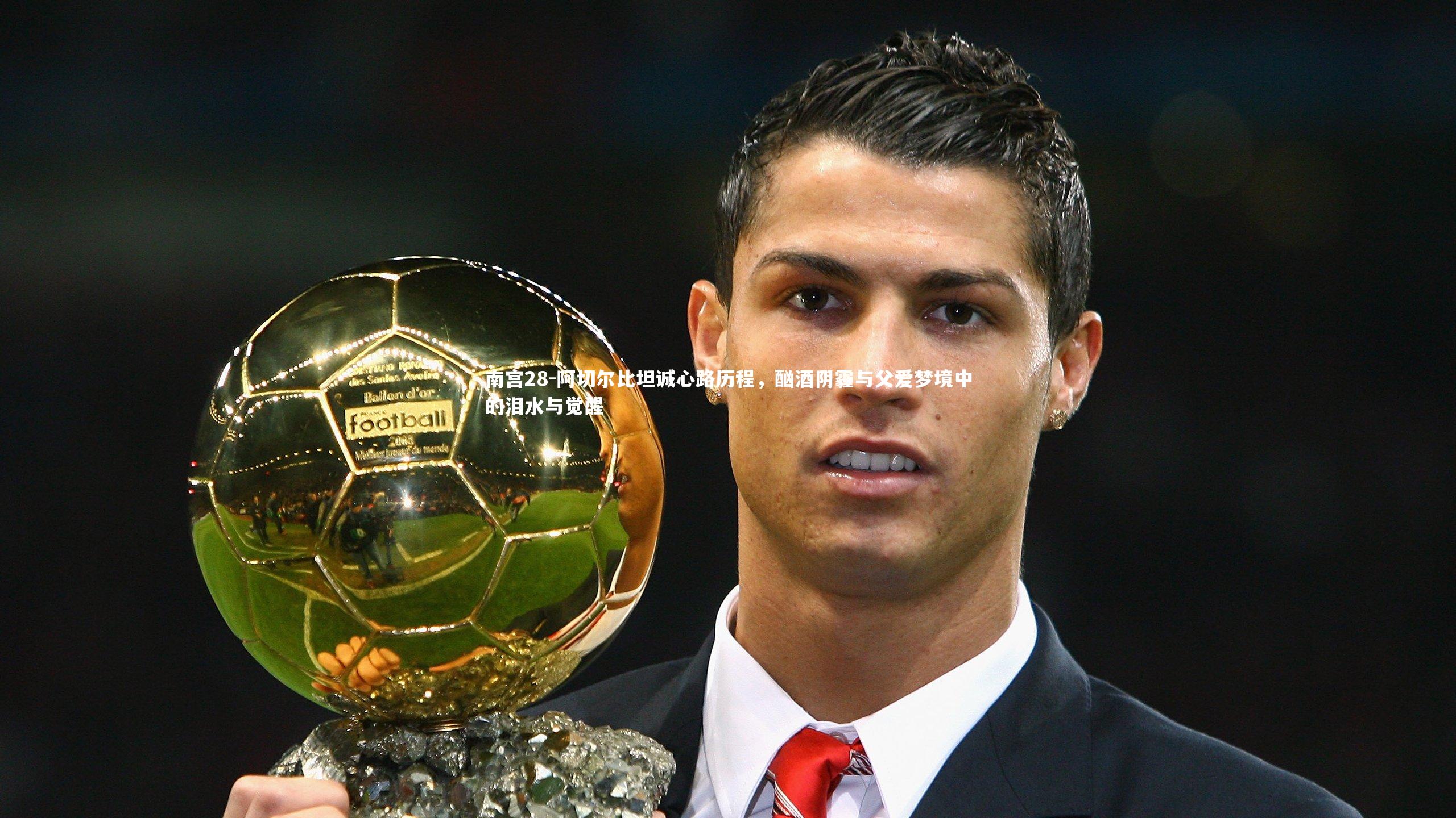 阿切尔比坦诚心路历程,酗酒阴霾与父爱梦境中的泪水与觉醒